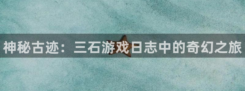 杏盛平台官网注册登录：神秘古迹：三石游戏日志中的奇幻之旅