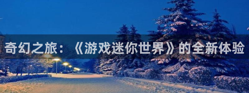 杏盛平台代理：奇幻之旅：《游戏迷你世界》的全新体验