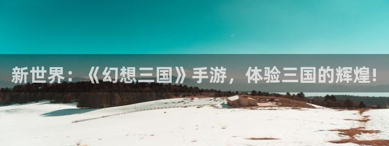 杏盛登录平台：新世界：《幻想三国》手游，体验三国的辉煌!