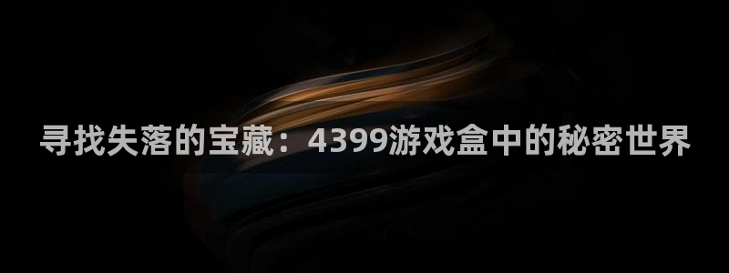 杏盛平台总代理：寻找失落的宝藏：4399游戏盒中的秘密世界