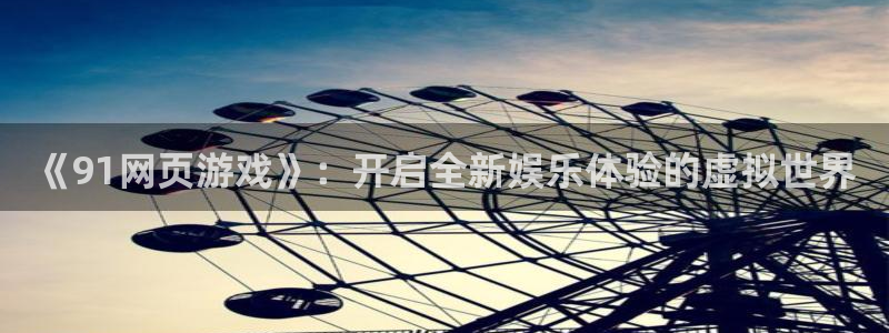 杏盛注册平台官方网站：《91网页游戏》：开启全新娱乐体验的虚