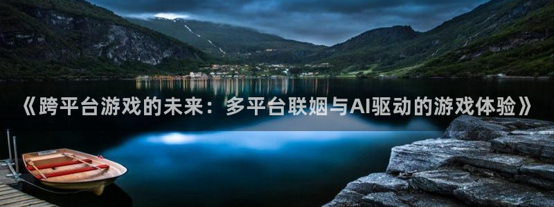 杏盛平台服务：《跨平台游戏的未来：多平台联姻与AI驱动的游戏
