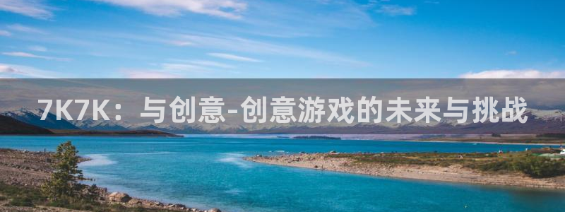 杏盛平台代理：7K7K：与创意-创意游戏的未来与挑战