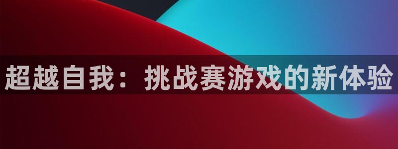 杏盛娱乐平台注册登录：超越自我：挑战赛游戏的新体验