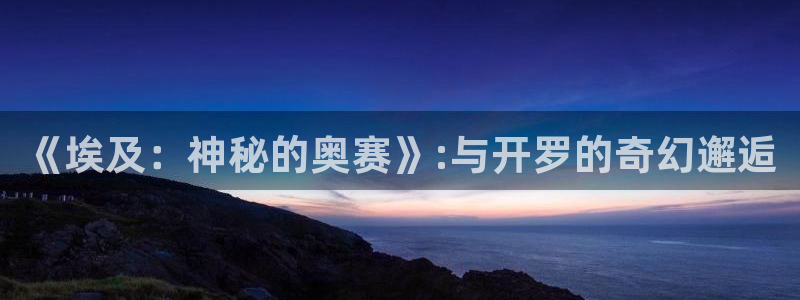 杏盛平台总代理：《埃及：神秘的奥赛》:与开罗的奇幻邂逅