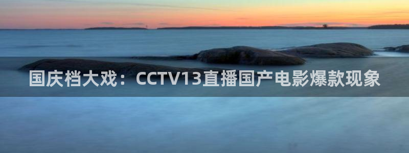 9255tv直播nba在线观看：国庆档大戏：CCTV13直播国产电影爆款现象