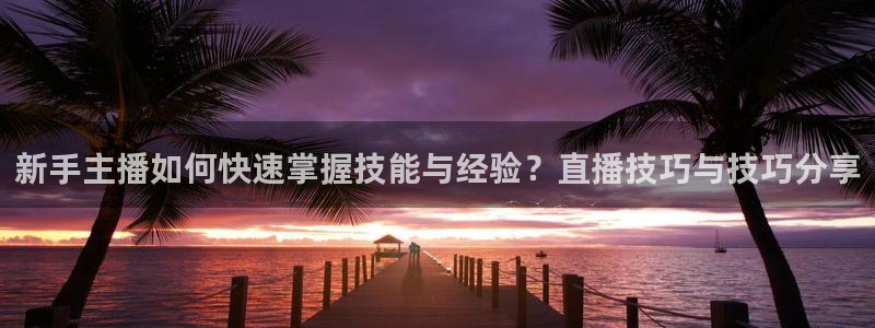 9255tv直播无插件nba：新手主播如何快速掌握技能与经验？直播技巧与技巧分享