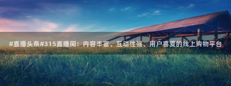 9255tv直播nba在线直播：#直播头条#315直播间：内容丰富、互动性强、用户喜爱的线上购物平台